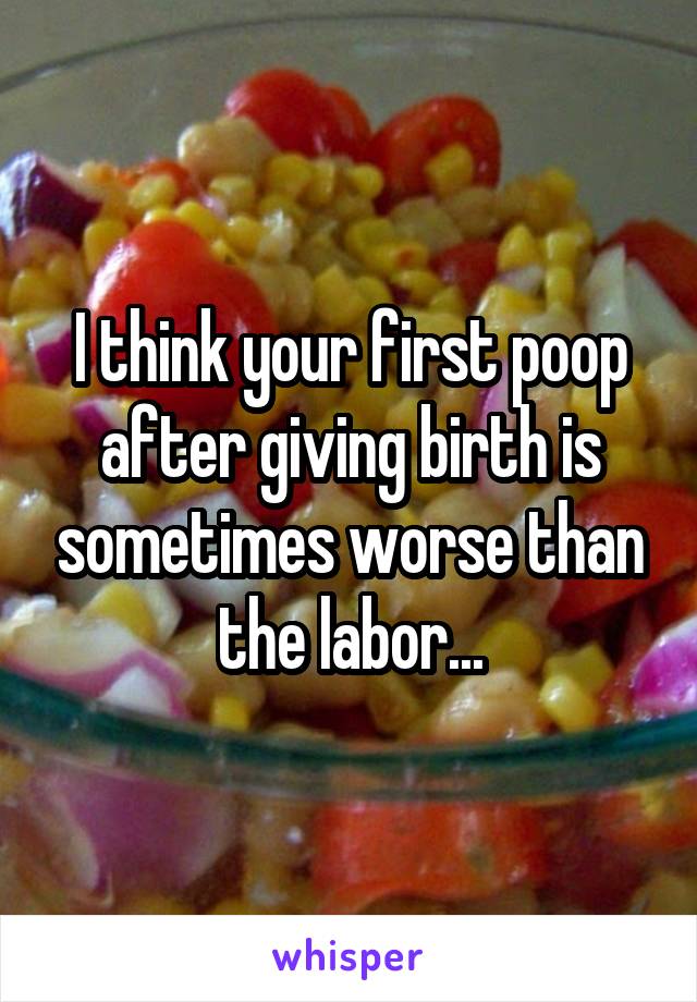 I think your first poop after giving birth is sometimes worse than the labor...