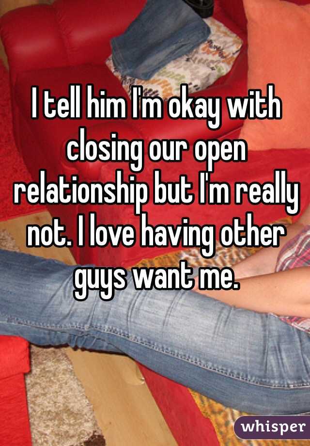 I tell him I'm okay with closing our open relationship but I'm really not. I love having other guys want me.