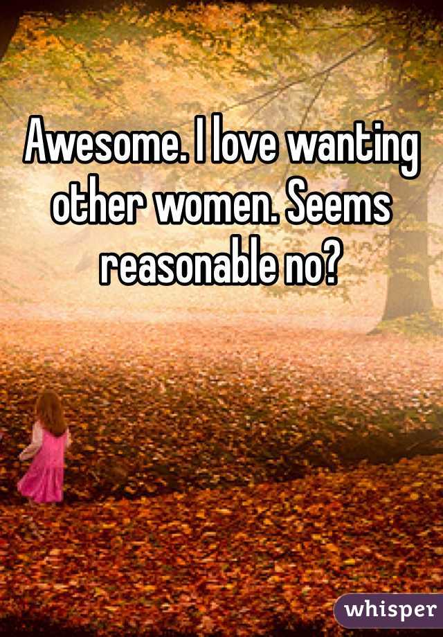 Awesome. I love wanting other women. Seems reasonable no?