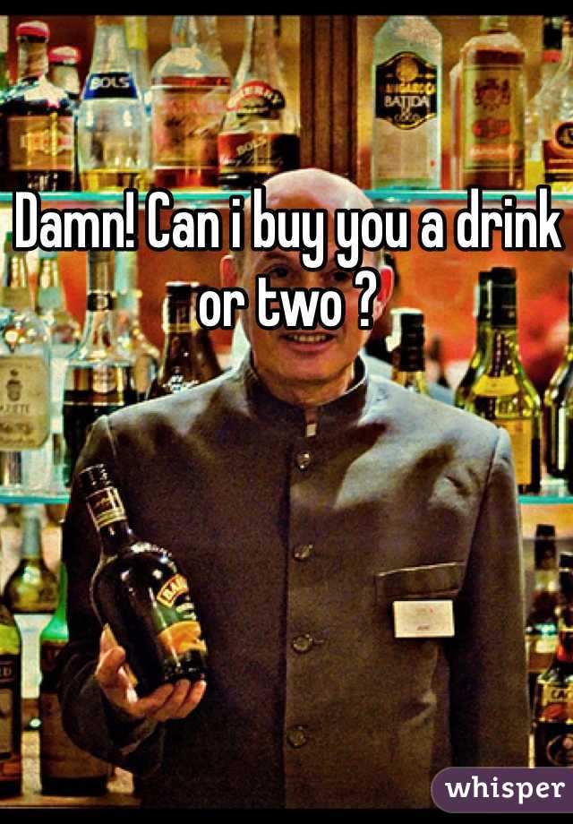 Damn! Can i buy you a drink or two ?