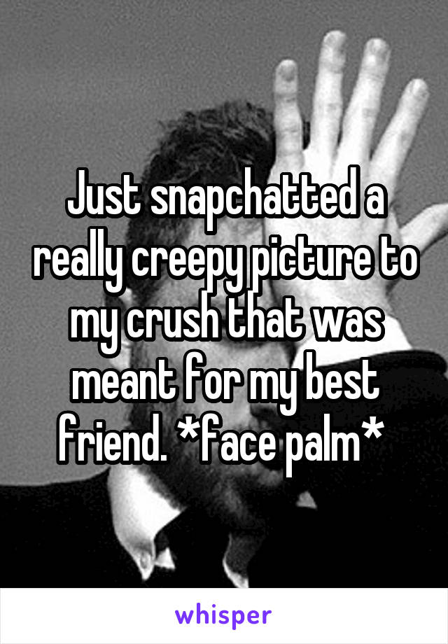 Just snapchatted a really creepy picture to my crush that was meant for my best friend. *face palm* 
