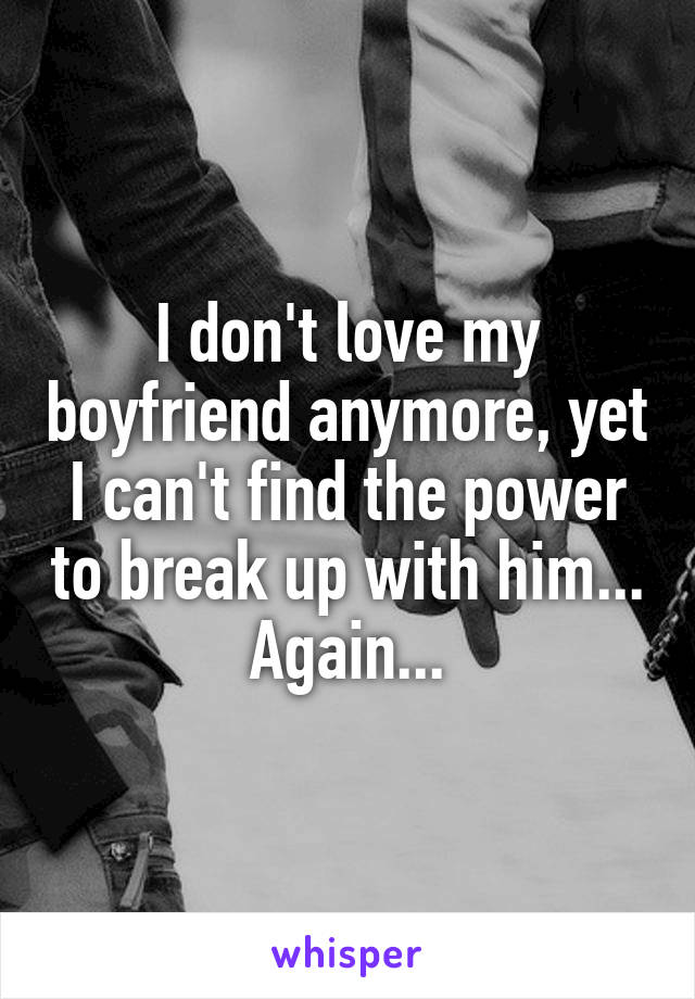 I don't love my boyfriend anymore, yet I can't find the power to break up with him... Again...