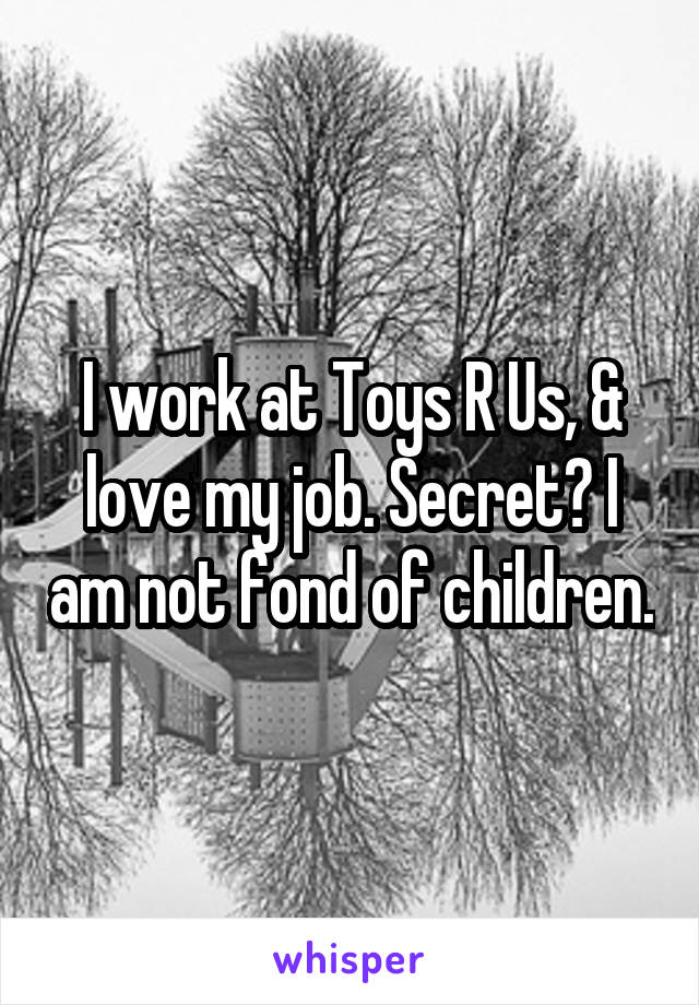 I work at Toys R Us, & love my job. Secret? I am not fond of children.