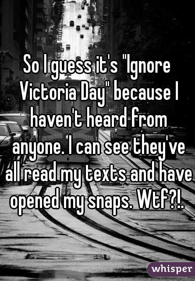 So I guess it's "Ignore Victoria Day" because I haven't heard from anyone. I can see they've all read my texts and have opened my snaps. Wtf?!. 