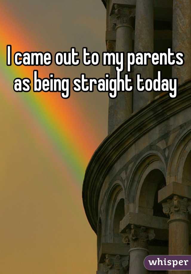 I came out to my parents as being straight today