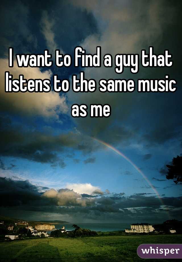 I want to find a guy that listens to the same music as me 