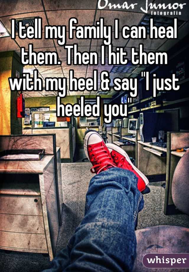 I tell my family I can heal them. Then I hit them with my heel & say "I just heeled you"