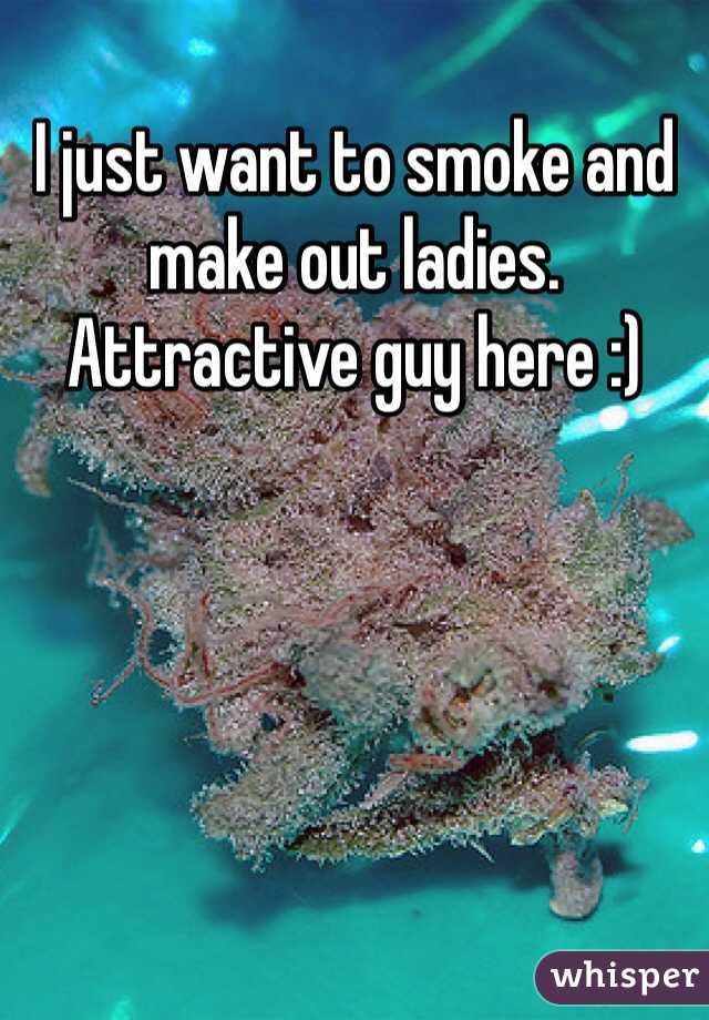 I just want to smoke and make out ladies. Attractive guy here :)
