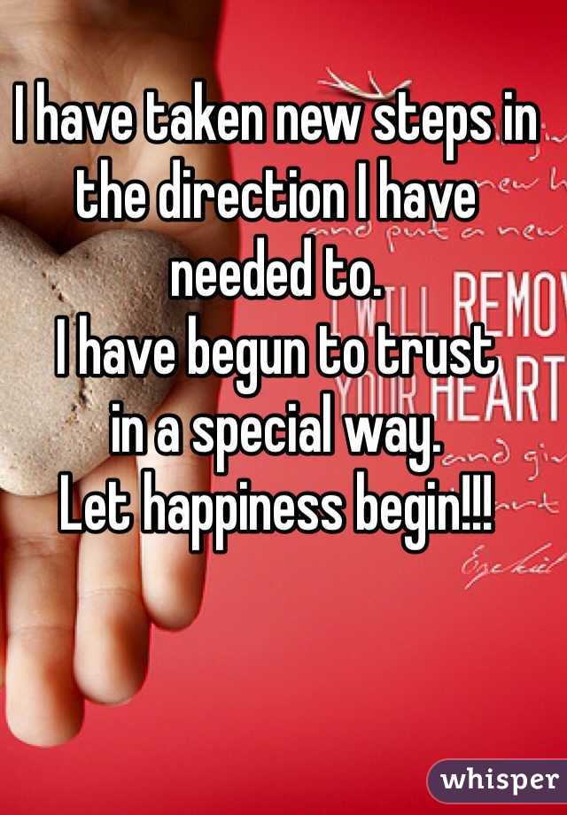 I have taken new steps in the direction I have needed to.
I have begun to trust 
in a special way.
Let happiness begin!!!