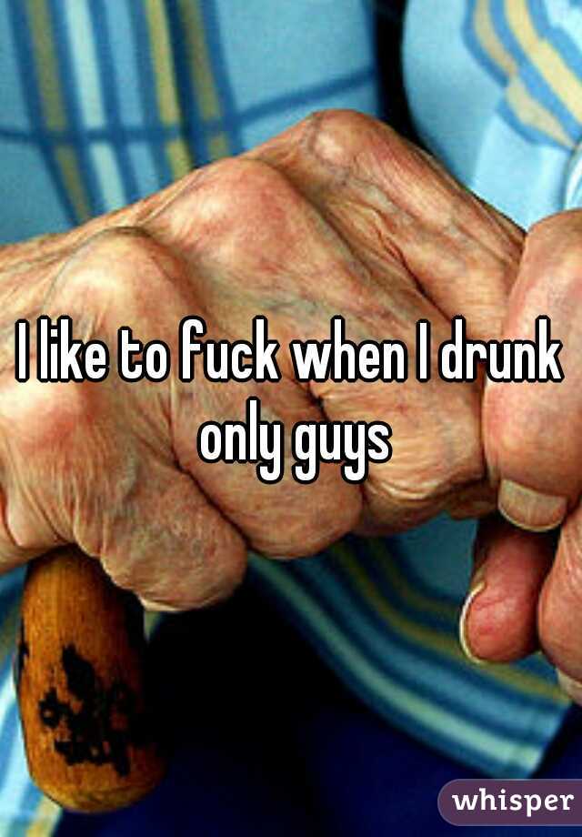 I like to fuck when I drunk only guys