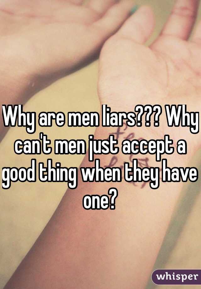 Why are men liars??? Why can't men just accept a good thing when they have one?