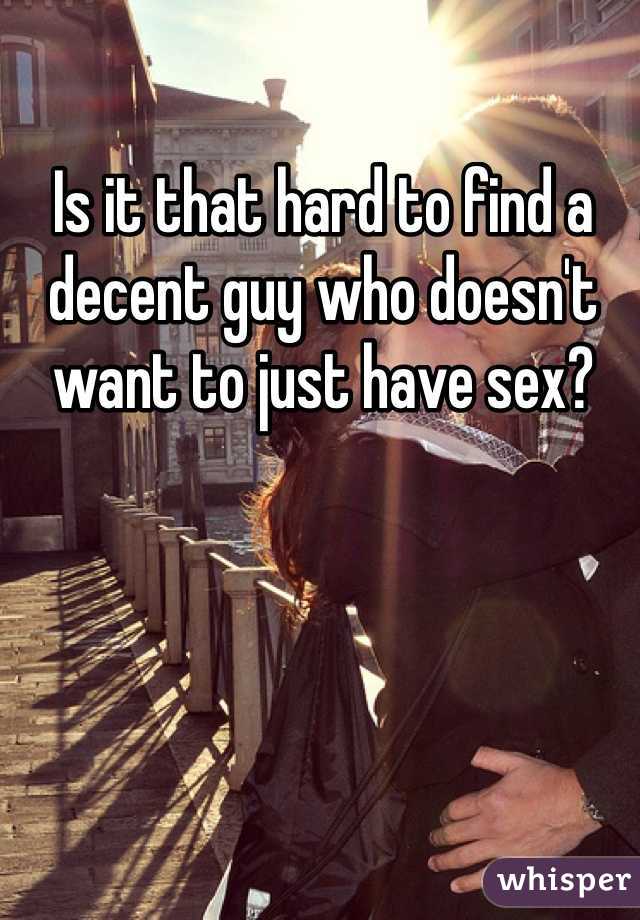 Is it that hard to find a decent guy who doesn't want to just have sex? 