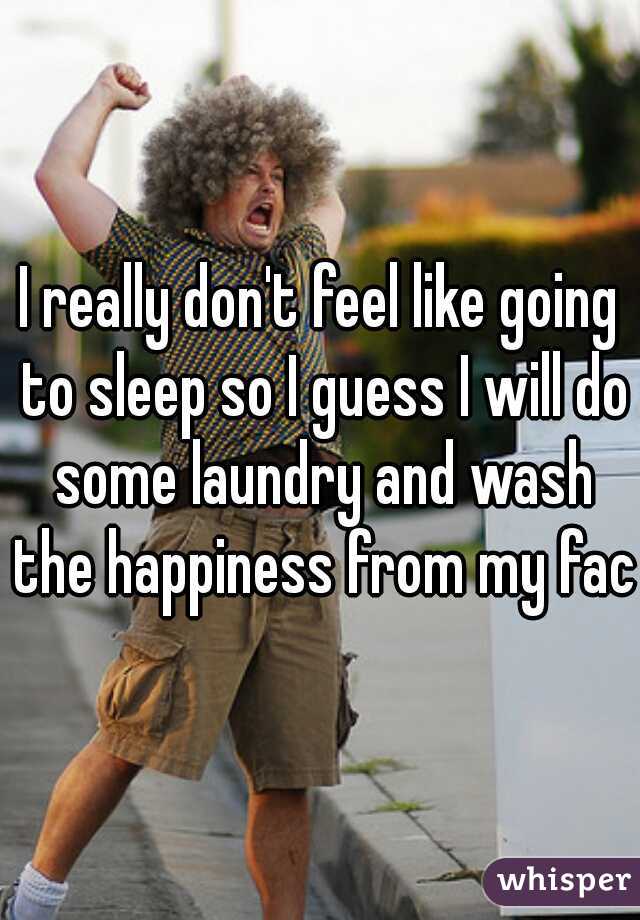 I really don't feel like going to sleep so I guess I will do some laundry and wash the happiness from my face