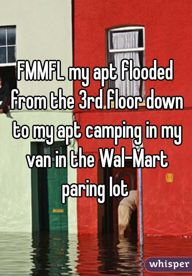 FMMFL my apt flooded from the 3rd floor down to my apt camping in my van in the Wal-Mart paring lot 