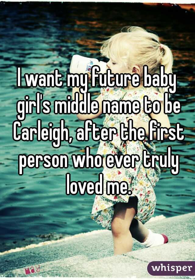 I want my future baby girl's middle name to be Carleigh, after the first person who ever truly loved me.
