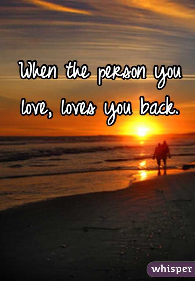 When the person you love, loves you back. 