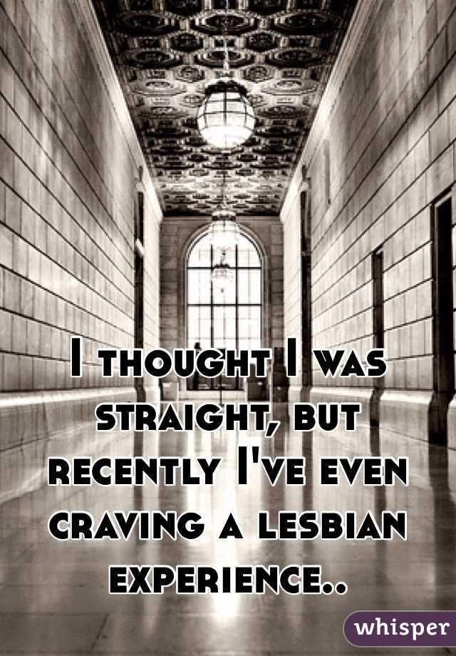 I thought I was straight, but recently I've even craving a lesbian experience..