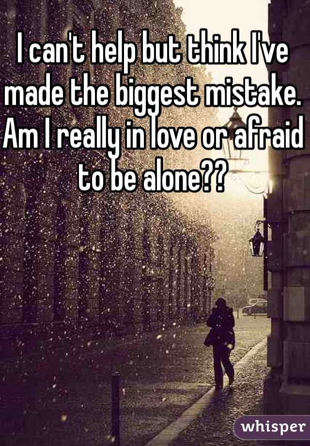 I can't help but think I've made the biggest mistake. Am I really in love or afraid to be alone??