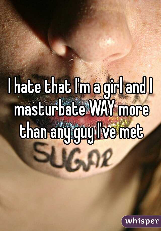 I hate that I'm a girl and I masturbate WAY more than any guy I've met