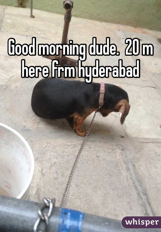 Good morning dude.  20 m here frm hyderabad
