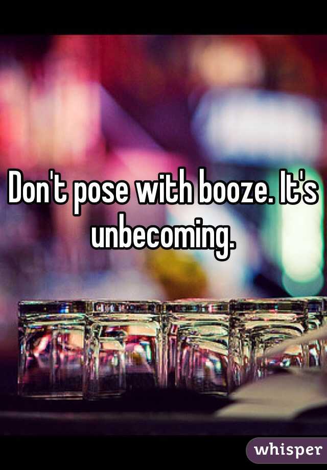 Don't pose with booze. It's unbecoming.
