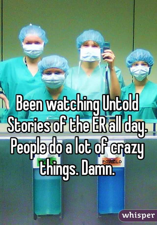 Been watching Untold Stories of the ER all day. People do a lot of crazy things. Damn. 