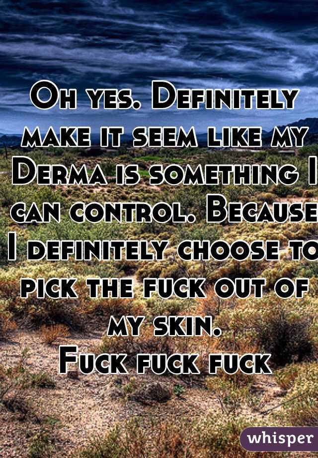 Oh yes. Definitely make it seem like my Derma is something I can control. Because I definitely choose to pick the fuck out of my skin.
Fuck fuck fuck