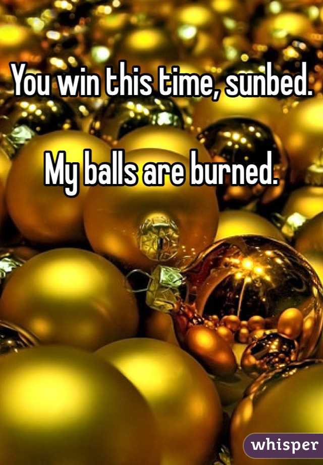 You win this time, sunbed. 

My balls are burned. 

