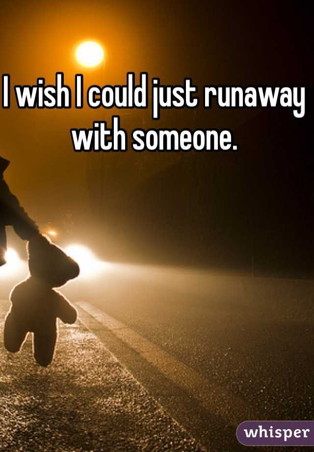 I wish I could just runaway with someone.