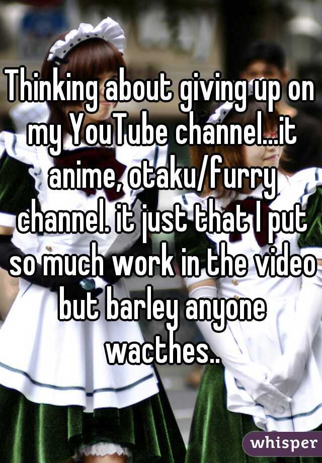 Thinking about giving up on my YouTube channel...it anime, otaku/furry channel. it just that I put so much work in the video but barley anyone wacthes..
