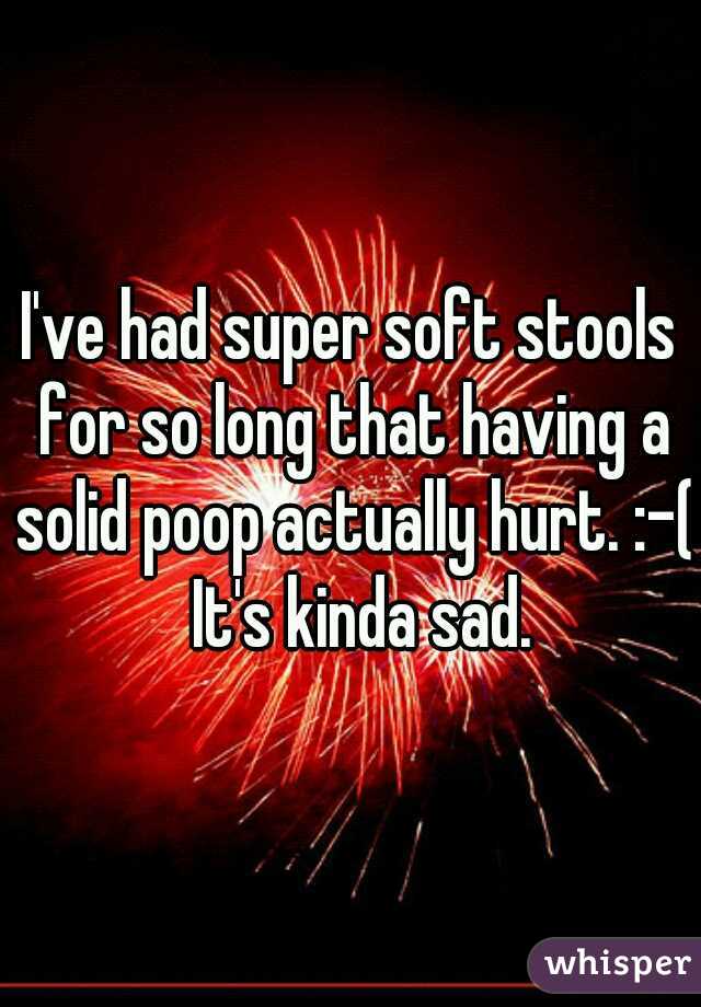 I've had super soft stools for so long that having a solid poop actually hurt. :-(  It's kinda sad.