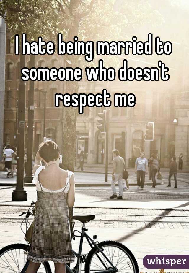 I hate being married to someone who doesn't respect me