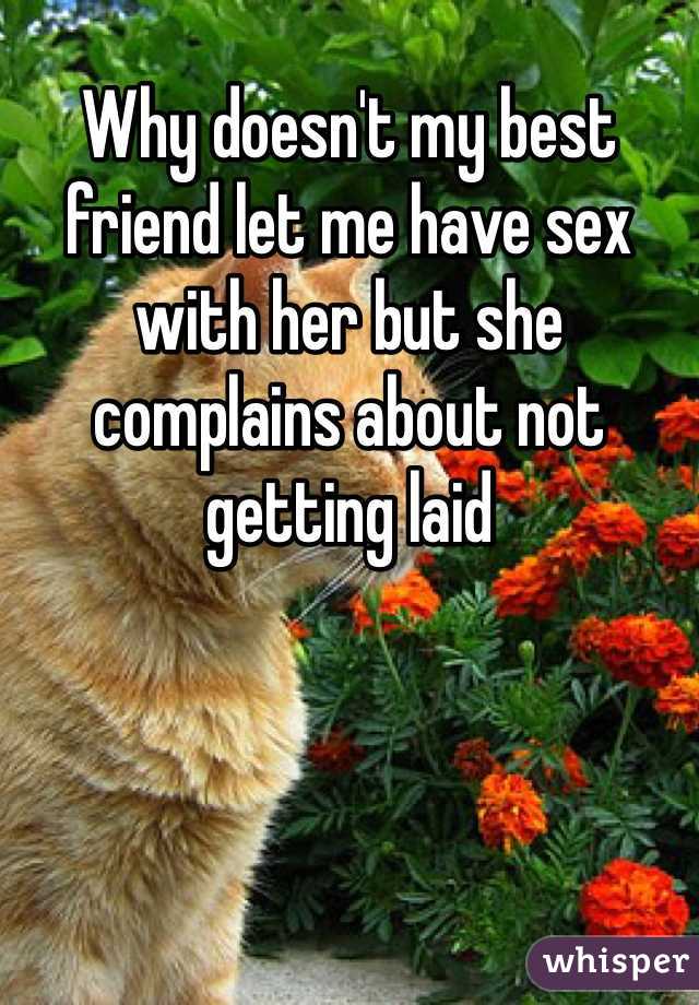 Why doesn't my best friend let me have sex with her but she complains about not getting laid