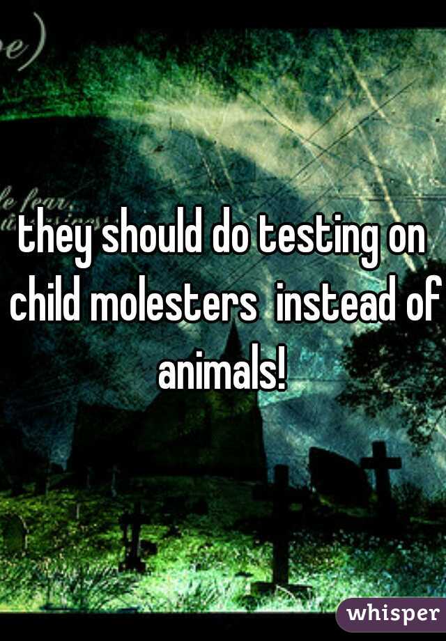 they should do testing on child molesters  instead of animals! 