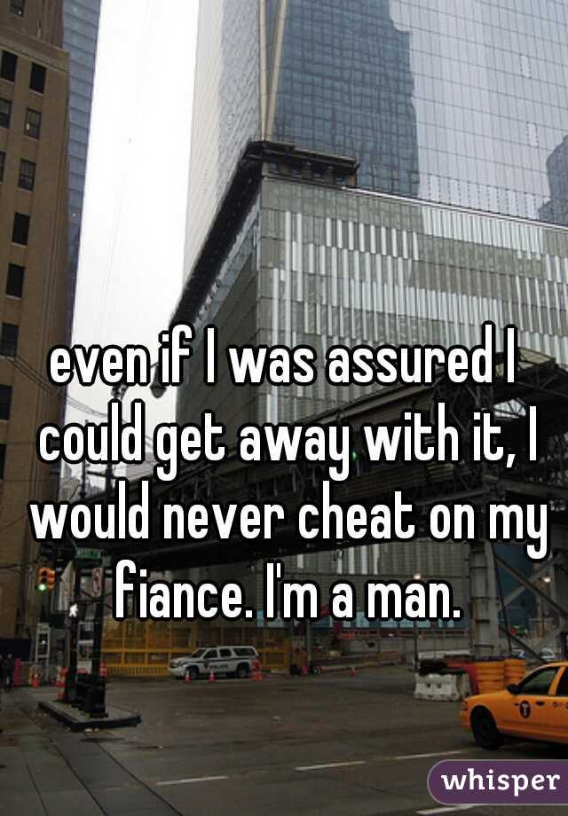 even if I was assured I could get away with it, I would never cheat on my fiance. I'm a man.