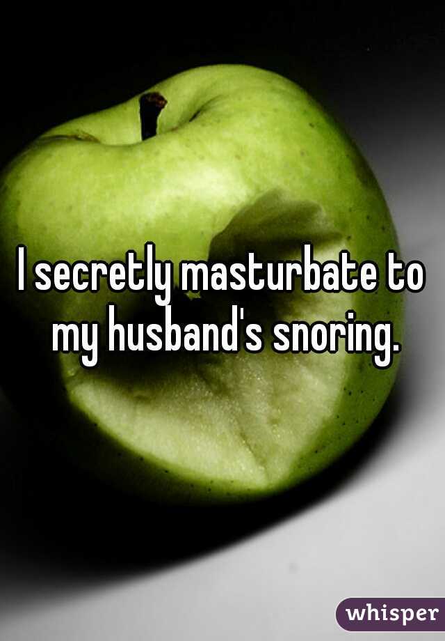 I secretly masturbate to my husband's snoring.