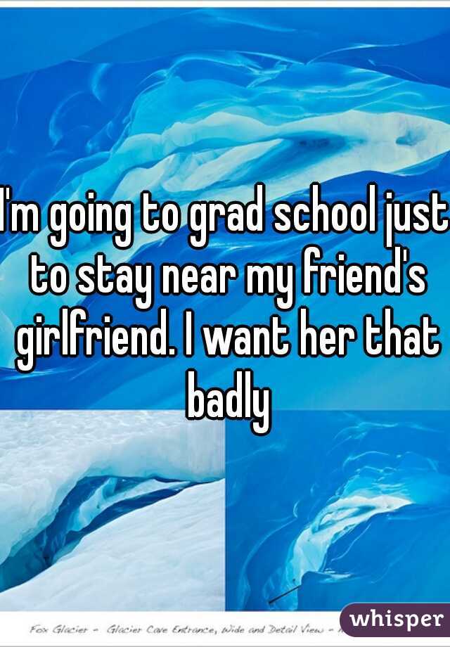 I'm going to grad school just to stay near my friend's girlfriend. I want her that badly