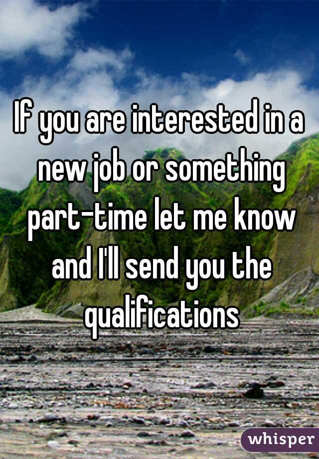 If you are interested in a new job or something part-time let me know and I'll send you the qualifications