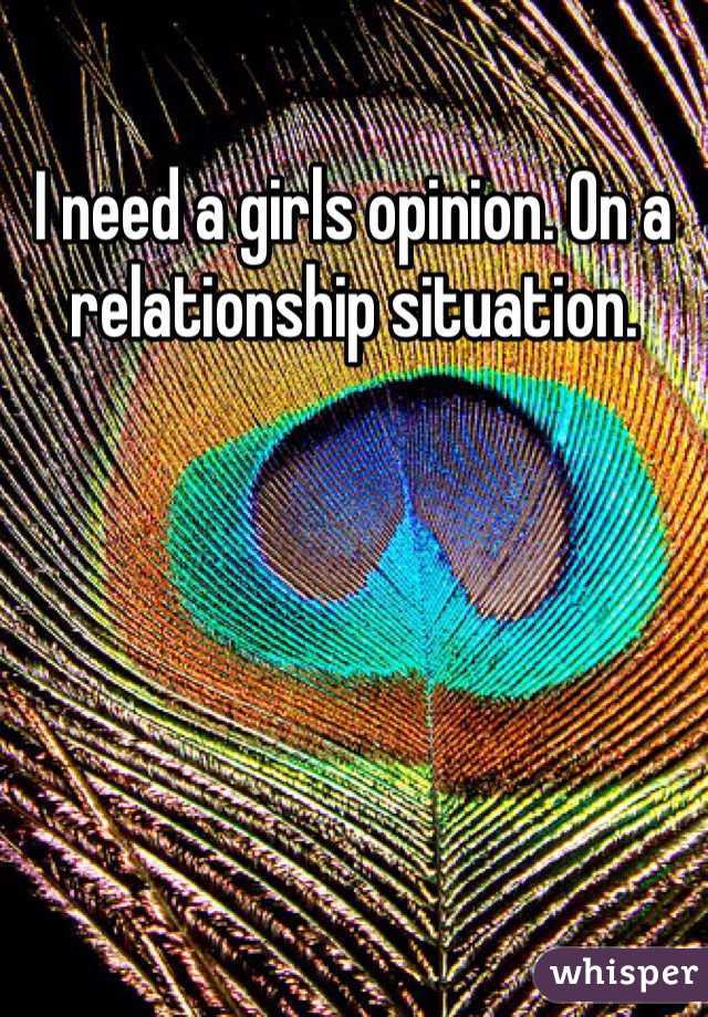 I need a girls opinion. On a relationship situation. 