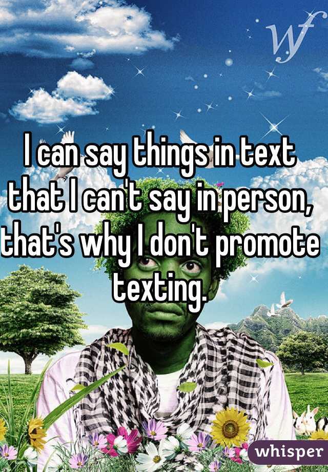 I can say things in text that I can't say in person, that's why I don't promote texting.