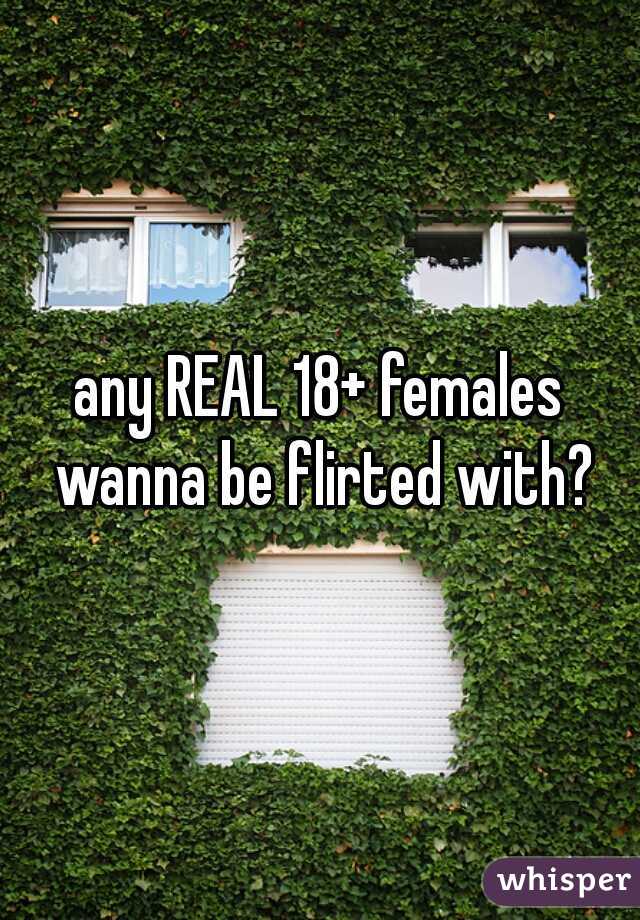 any REAL 18+ females wanna be flirted with?