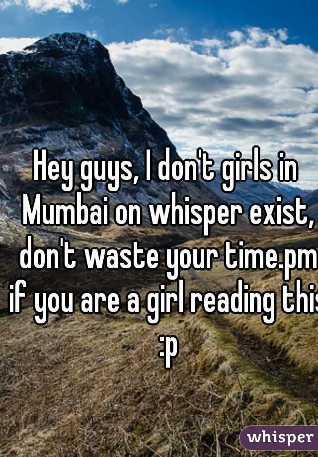 Hey guys, I don't girls in Mumbai on whisper exist, don't waste your time.pm if you are a girl reading this :p