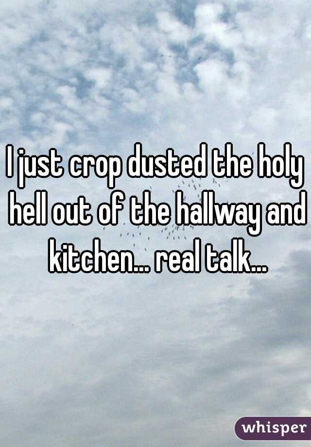 I just crop dusted the holy hell out of the hallway and kitchen... real talk...
