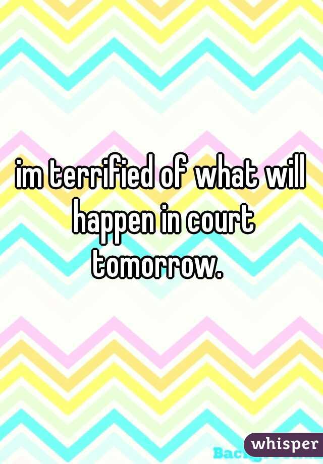 im terrified of what will happen in court tomorrow.  