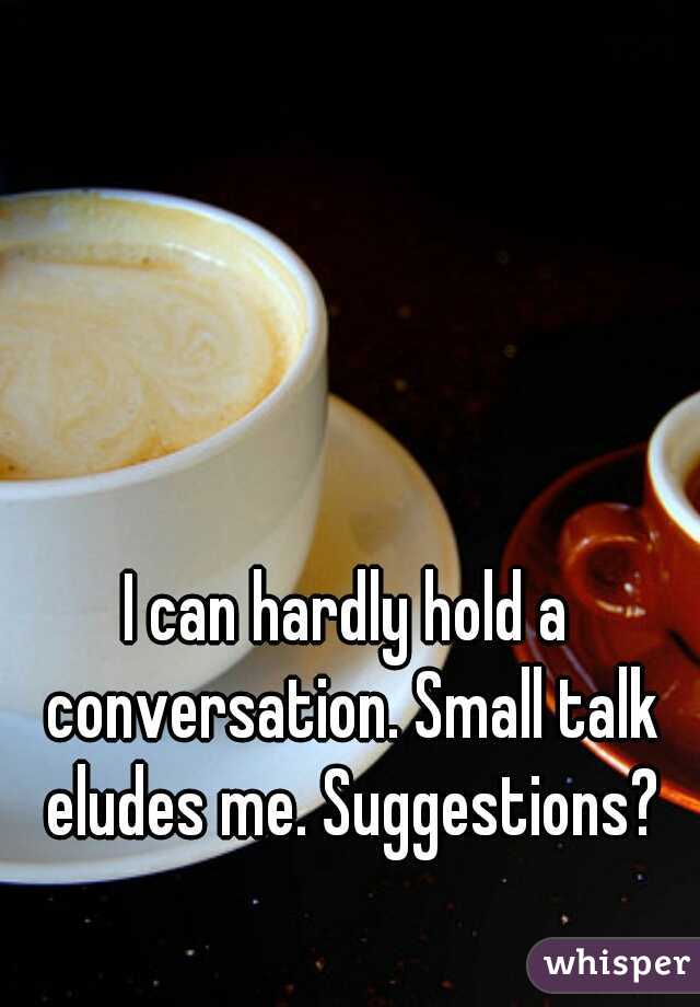 I can hardly hold a conversation. Small talk eludes me. Suggestions?