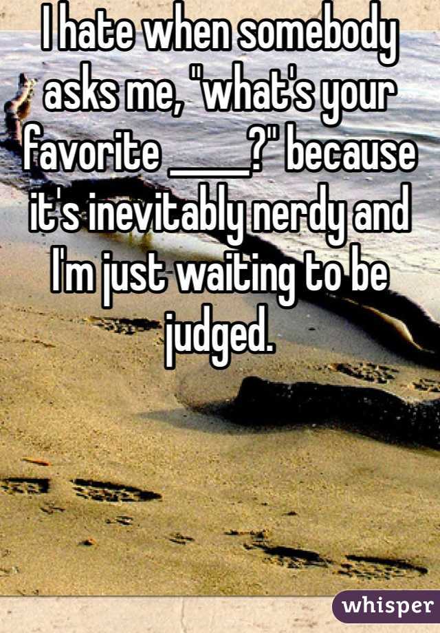 I hate when somebody asks me, "what's your favorite _____?" because it's inevitably nerdy and I'm just waiting to be judged. 