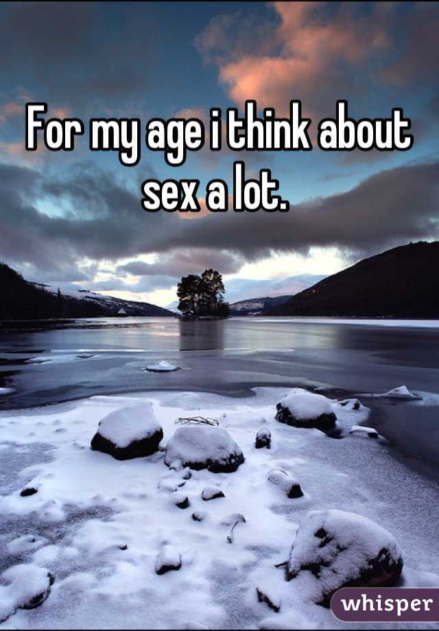 For my age i think about sex a lot. 