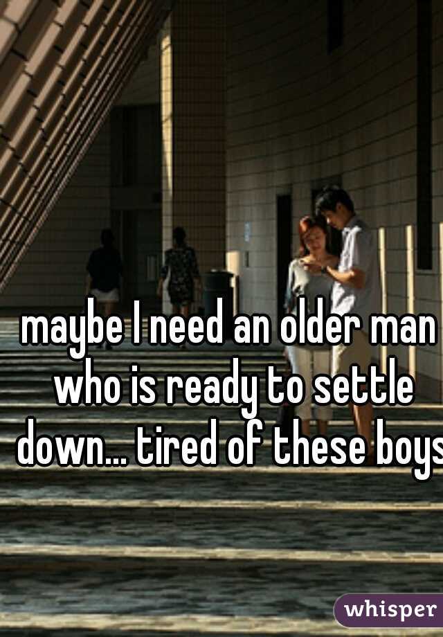 maybe I need an older man who is ready to settle down... tired of these boys