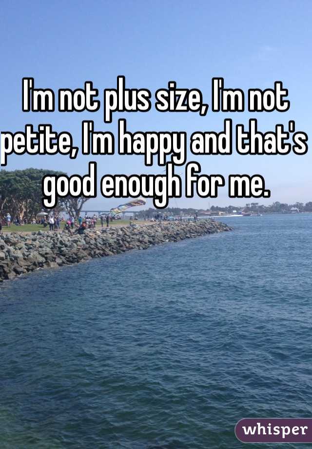 I'm not plus size, I'm not petite, I'm happy and that's good enough for me.