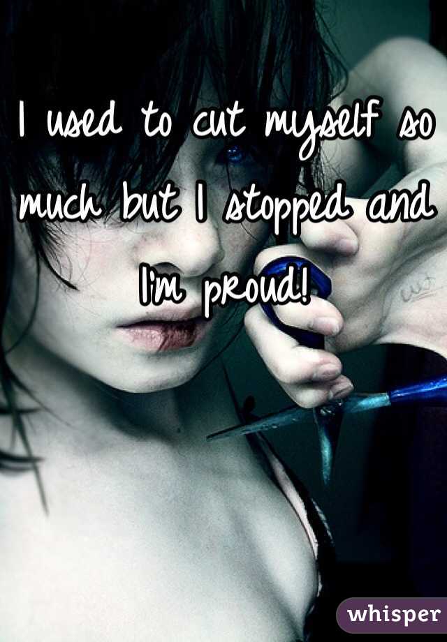 I used to cut myself so much but I stopped and I'm proud! 